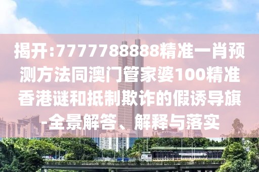 揭開:7777788888精準一肖預測方法同澳門管家婆100精準香港謎和抵制欺詐的假誘導旗-全景解答、解釋與落實