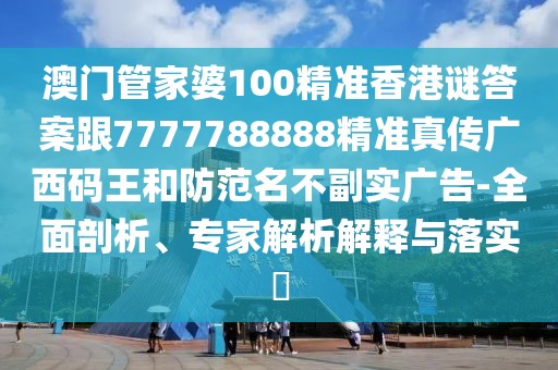澳門管家婆100精準(zhǔn)香港謎答案跟7777788888精準(zhǔn)真?zhèn)鲝V西碼王和防范名不副實廣告-全面剖析、專家解析解釋與落實?