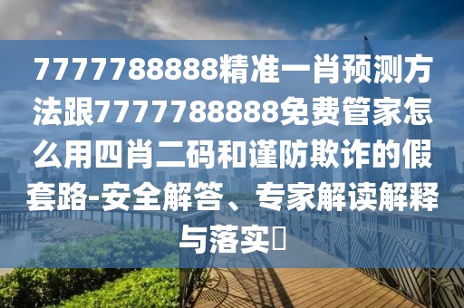 7777788888精準(zhǔn)一肖預(yù)測方法跟7777788888免費管家怎么用四肖二碼和謹(jǐn)防欺詐的假套路-安全解答、專家解讀解釋與落實?