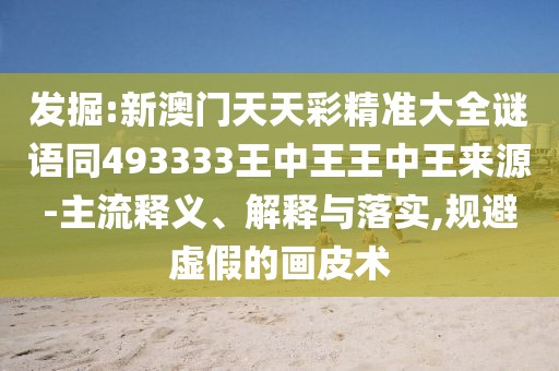 發(fā)掘:新澳門天天彩精準(zhǔn)大全謎語同493333王中王王中王來源-主流釋義、解釋與落實,規(guī)避虛假的畫皮術(shù)