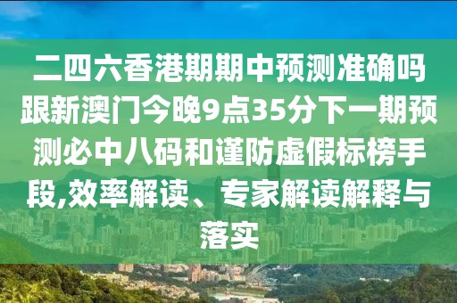 二四六香港期期中預(yù)測(cè)準(zhǔn)確嗎跟新澳門今晚9點(diǎn)35分下一期預(yù)測(cè)必中八碼和謹(jǐn)防虛假標(biāo)榜手段,效率解讀、專家解讀解釋與落實(shí)