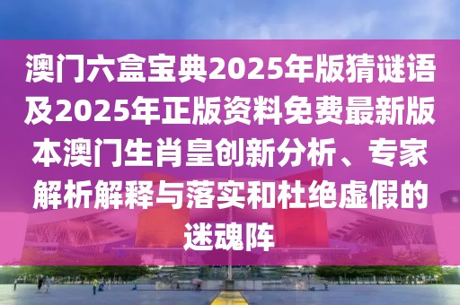 澳門六盒寶典2025年版猜謎語及2025年正版資料免費最新版本澳門生肖皇創(chuàng)新分析、專家解析解釋與落實和杜絕虛假的迷魂陣