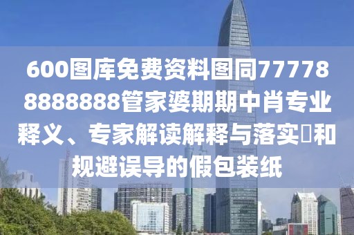 600圖庫免費(fèi)資料圖同777788888888管家婆期期中肖專業(yè)釋義、專家解讀解釋與落實(shí)?和規(guī)避誤導(dǎo)的假包裝紙