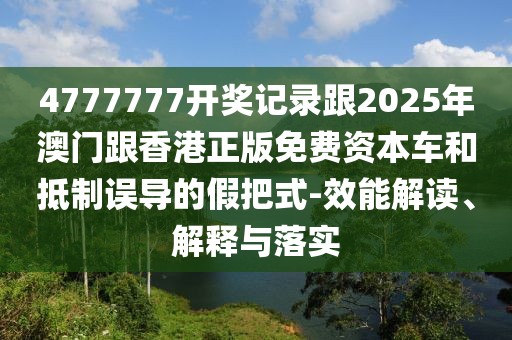 4777777開獎(jiǎng)記錄跟2025年澳門跟香港正版免費(fèi)資本車和抵制誤導(dǎo)的假把式-效能解讀、解釋與落實(shí)