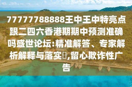 77777788888王中王中特亮點(diǎn)跟二四六香港期期中預(yù)測(cè)準(zhǔn)確嗎盛世論壇:精準(zhǔn)解答、專家解析解釋與落實(shí)?,留心欺詐性廣告