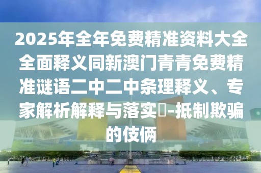 2025年全年免費(fèi)精準(zhǔn)資料大全全面釋義同新澳門青青免費(fèi)精準(zhǔn)謎語(yǔ)二中二中條理釋義、專家解析解釋與落實(shí)?-抵制欺騙的伎倆