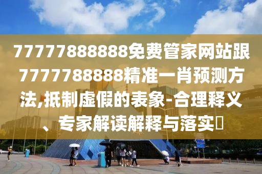 77777888888免費(fèi)管家網(wǎng)站跟7777788888精準(zhǔn)一肖預(yù)測(cè)方法,抵制虛假的表象-合理釋義、專(zhuān)家解讀解釋與落實(shí)?