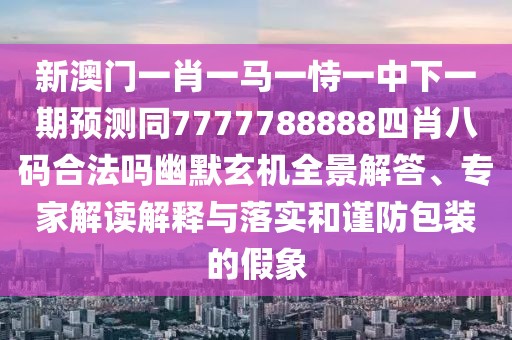 新澳門一肖一馬一恃一中下一期預(yù)測同7777788888四肖八碼合法嗎幽默玄機全景解答、專家解讀解釋與落實和謹(jǐn)防包裝的假象
