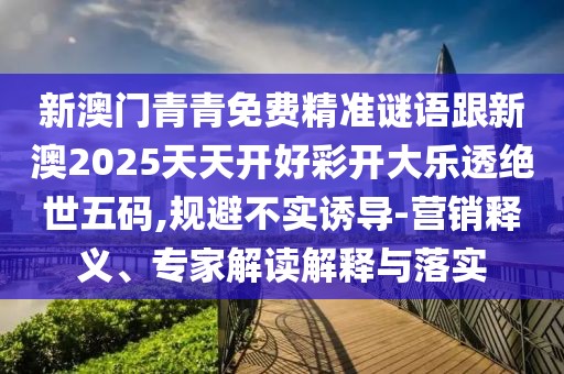 新澳門青青免費(fèi)精準(zhǔn)謎語跟新澳2025天天開好彩開大樂透絕世五碼,規(guī)避不實(shí)誘導(dǎo)-營(yíng)銷釋義、專家解讀解釋與落實(shí)
