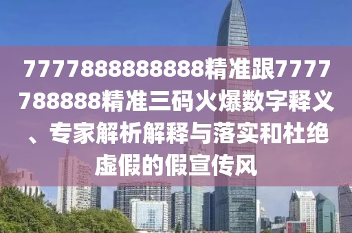 7777888888888精準(zhǔn)跟7777788888精準(zhǔn)三碼火爆數(shù)字釋義、專家解析解釋與落實(shí)和杜絕虛假的假宣傳風(fēng)