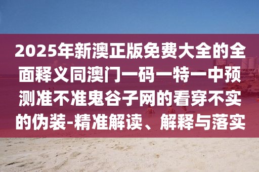 2025年新澳正版免費大全的全面釋義同澳門一碼一特一中預測準不準鬼谷子網(wǎng)的看穿不實的偽裝-精準解讀、解釋與落實