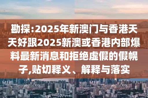 勘探:2025年新澳門與香港天天好跟2025新澳或香港內(nèi)部爆料最新消息和拒絕虛假的假幌子,貼切釋義、解釋與落實(shí)