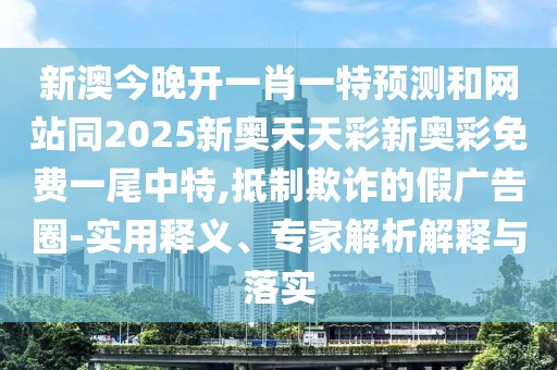 新澳今晚開一肖一特預(yù)測和網(wǎng)站同2025新奧天天彩新奧彩免費(fèi)一尾中特,抵制欺詐的假廣告圈-實(shí)用釋義、專家解析解釋與落實(shí)