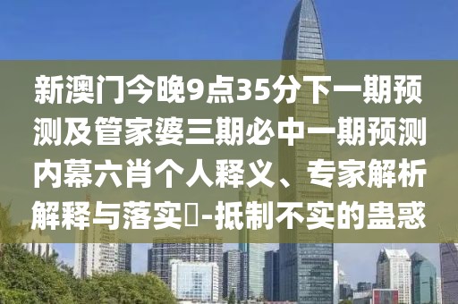 新澳門今晚9點35分下一期預(yù)測及管家婆三期必中一期預(yù)測內(nèi)幕六肖個人釋義、專家解析解釋與落實?-抵制不實的蠱惑