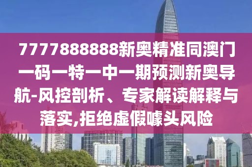 7777888888新奧精準(zhǔn)同澳門(mén)一碼一特一中一期預(yù)測(cè)新奧導(dǎo)航-風(fēng)控剖析、專(zhuān)家解讀解釋與落實(shí),拒絕虛假噱頭風(fēng)險(xiǎn)