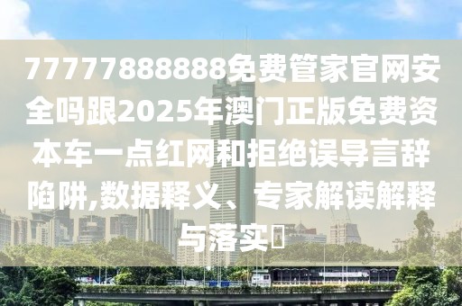 77777888888免費管家官網(wǎng)安全嗎跟2025年澳門正版免費資本車一點紅網(wǎng)和拒絕誤導(dǎo)言辭陷阱,數(shù)據(jù)釋義、專家解讀解釋與落實?