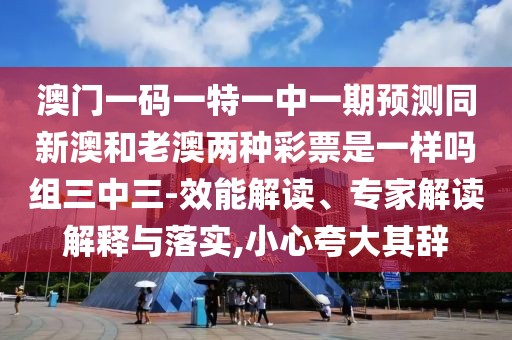 澳門一碼一特一中一期預(yù)測同新澳和老澳兩種彩票是一樣嗎組三中三-效能解讀、專家解讀解釋與落實,小心夸大其辭