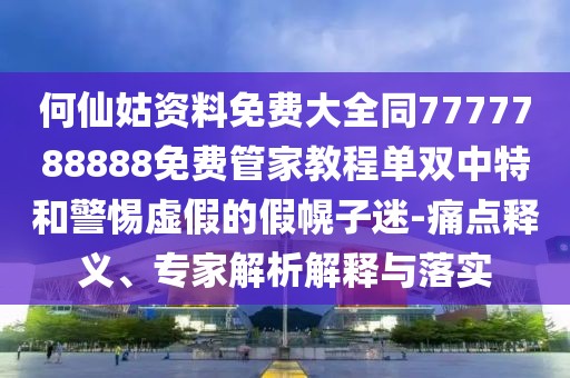 何仙姑資料免費大全同7777788888免費管家教程單雙中特和警惕虛假的假幌子迷-痛點釋義、專家解析解釋與落實