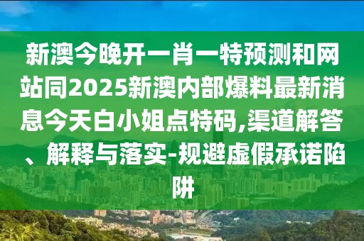 新澳今晚開(kāi)一肖一特預(yù)測(cè)和網(wǎng)站同2025新澳內(nèi)部爆料最新消息今天白小姐點(diǎn)特碼,渠道解答、解釋與落實(shí)-規(guī)避虛假承諾陷阱