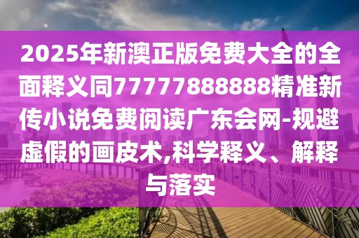 2025年新澳正版免費(fèi)大全的全面釋義同77777888888精準(zhǔn)新傳小說(shuō)免費(fèi)閱讀廣東會(huì)網(wǎng)-規(guī)避虛假的畫皮術(shù),科學(xué)釋義、解釋與落實(shí)
