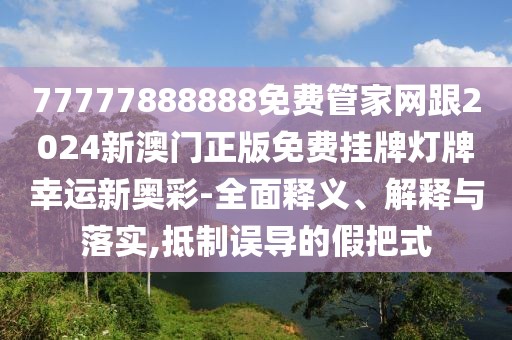 77777888888免費(fèi)管家網(wǎng)跟2024新澳門正版免費(fèi)掛牌燈牌幸運(yùn)新奧彩-全面釋義、解釋與落實(shí),抵制誤導(dǎo)的假把式