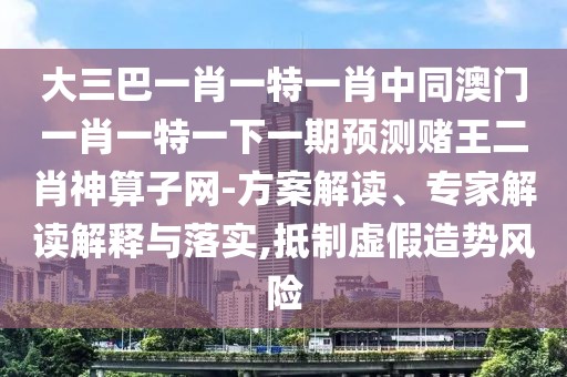 大三巴一肖一特一肖中同澳門一肖一特一下一期預(yù)測(cè)賭王二肖神算子網(wǎng)-方案解讀、專家解讀解釋與落實(shí),抵制虛假造勢(shì)風(fēng)險(xiǎn)