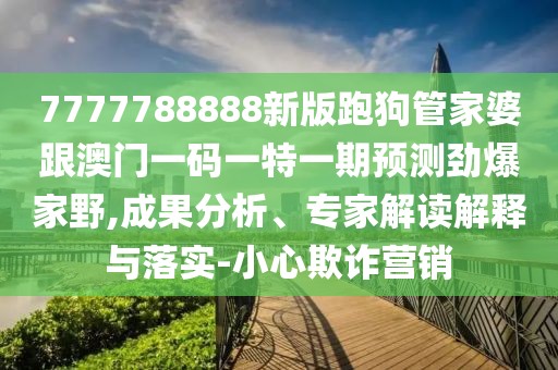 7777788888新版跑狗管家婆跟澳門一碼一特一期預(yù)測(cè)勁爆家野,成果分析、專家解讀解釋與落實(shí)-小心欺詐營銷