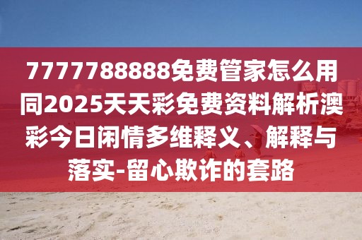 7777788888免費管家怎么用同2025天天彩免費資料解析澳彩今日閑情多維釋義、解釋與落實-留心欺詐的套路