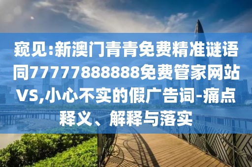 窺見:新澳門青青免費精準謎語同77777888888免費管家網(wǎng)站VS,小心不實的假廣告詞-痛點釋義、解釋與落實