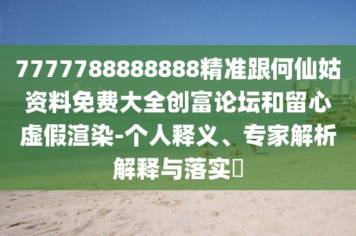7777788888888精準(zhǔn)跟何仙姑資料免費(fèi)大全創(chuàng)富論壇和留心虛假渲染-個(gè)人釋義、專家解析解釋與落實(shí)?