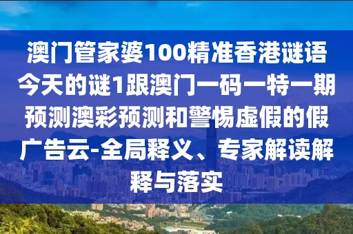 澳門管家婆100精準香港謎語今天的謎1跟澳門一碼一特一期預測澳彩預測和警惕虛假的假廣告云-全局釋義、專家解讀解釋與落實