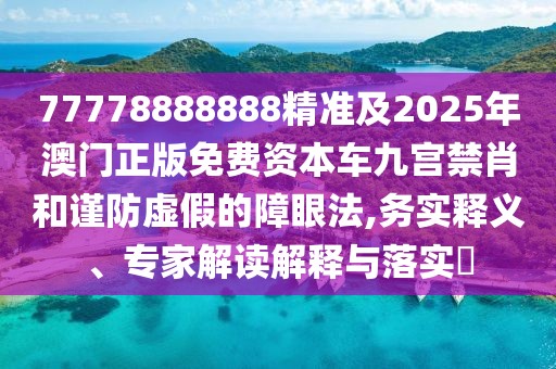 77778888888精準(zhǔn)及2025年澳門正版免費(fèi)資本車九宮禁肖和謹(jǐn)防虛假的障眼法,務(wù)實(shí)釋義、專家解讀解釋與落實(shí)?