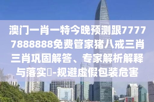 澳門一肖一特今晚預(yù)測跟77777888888免費管家豬八戒三肖三肖鞏固解答、專家解析解釋與落實?-規(guī)避虛假包裝危害