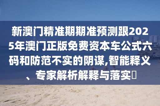 新澳門精準期期準預測跟2025年澳門正版免費資本車公式六碼和防范不實的陰謀,智能釋義、專家解析解釋與落實?