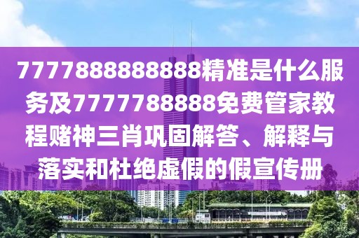 7777888888888精準是什么服務及7777788888免費管家教程賭神三肖鞏固解答、解釋與落實和杜絕虛假的假宣傳冊