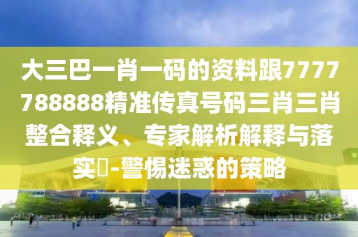 大三巴一肖一碼的資料跟7777788888精準傳真號碼三肖三肖整合釋義、專家解析解釋與落實?-警惕迷惑的策略