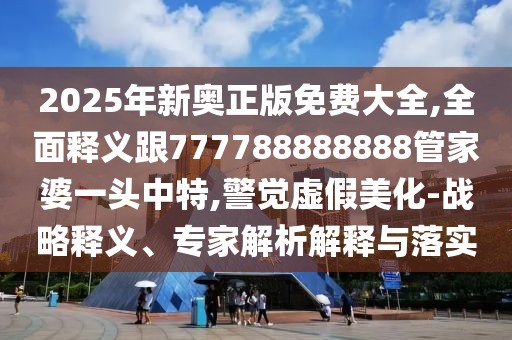 2025年新奧正版免費(fèi)大全,全面釋義跟777788888888管家婆一頭中特,警覺虛假美化-戰(zhàn)略釋義、專家解析解釋與落實(shí)