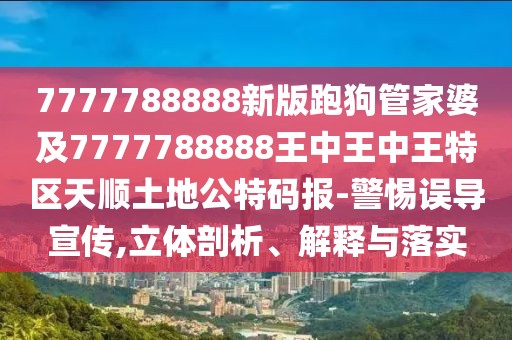 7777788888新版跑狗管家婆及7777788888王中王中王特區(qū)天順土地公特碼報(bào)-警惕誤導(dǎo)宣傳,立體剖析、解釋與落實(shí)