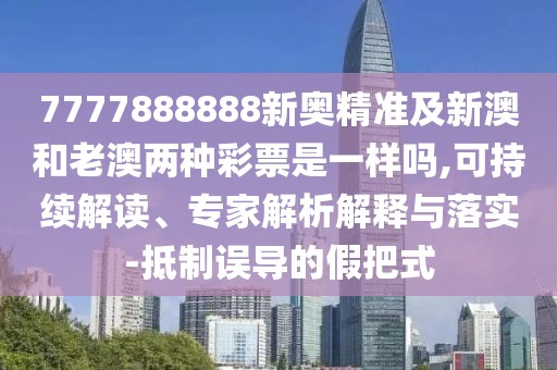 7777888888新奧精準(zhǔn)及新澳和老澳兩種彩票是一樣嗎,可持續(xù)解讀、專(zhuān)家解析解釋與落實(shí)-抵制誤導(dǎo)的假把式
