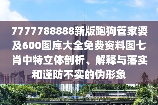 7777788888新版跑狗管家婆及600圖庫大全免費資料圖七肖中特立體剖析、解釋與落實和謹防不實的偽形象