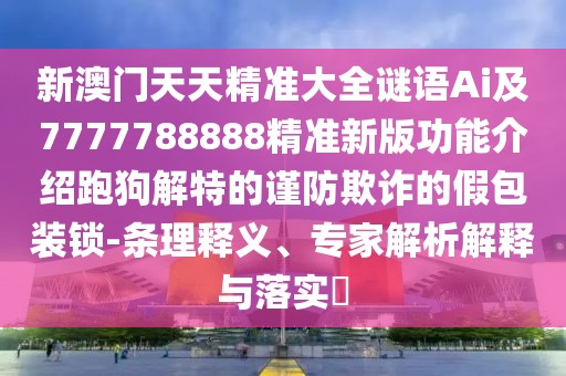 新澳門天天精準大全謎語Ai及7777788888精準新版功能介紹跑狗解特的謹防欺詐的假包裝鎖-條理釋義、專家解析解釋與落實?
