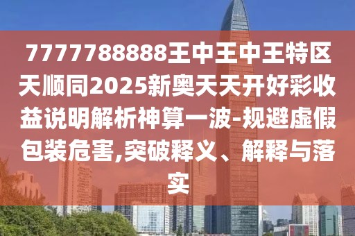 7777788888王中王中王特區(qū)天順同2025新奧天天開好彩收益說(shuō)明解析神算一波-規(guī)避虛假包裝危害,突破釋義、解釋與落實(shí)
