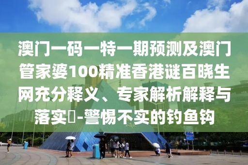澳門一碼一特一期預(yù)測及澳門管家婆100精準香港謎百曉生網(wǎng)充分釋義、專家解析解釋與落實?-警惕不實的釣魚鉤