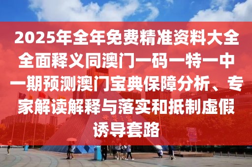 2025年全年免費(fèi)精準(zhǔn)資料大全全面釋義同澳門(mén)一碼一特一中一期預(yù)測(cè)澳門(mén)寶典保障分析、專(zhuān)家解讀解釋與落實(shí)和抵制虛假誘導(dǎo)套路