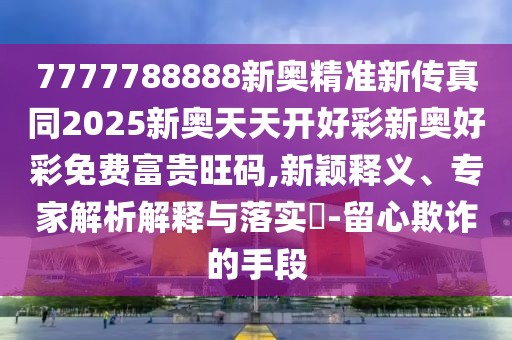 7777788888新奧精準(zhǔn)新傳真同2025新奧天天開好彩新奧好彩免費(fèi)富貴旺碼,新穎釋義、專家解析解釋與落實(shí)?-留心欺詐的手段