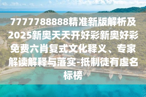7777788888精準(zhǔn)新版解析及2025新奧天天開(kāi)好彩新奧好彩免費(fèi)六肖復(fù)式文化釋義、專家解讀解釋與落實(shí)-抵制徒有虛名標(biāo)榜