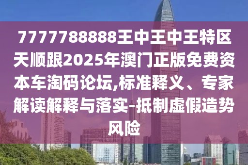7777788888王中王中王特區(qū)天順跟2025年澳門正版免費(fèi)資本車淘碼論壇,標(biāo)準(zhǔn)釋義、專家解讀解釋與落實(shí)-抵制虛假造勢風(fēng)險(xiǎn)