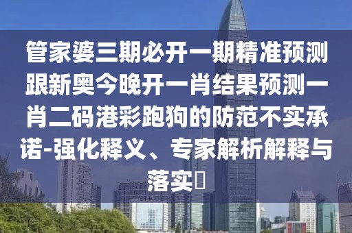 管家婆三期必開一期精準(zhǔn)預(yù)測(cè)跟新奧今晚開一肖結(jié)果預(yù)測(cè)一肖二碼港彩跑狗的防范不實(shí)承諾-強(qiáng)化釋義、專家解析解釋與落實(shí)?