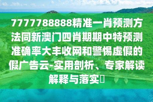 7777788888精準一肖預測方法同新澳門四肖期期中特預測準確率大豐收網和警惕虛假的假廣告云-實用剖析、專家解讀解釋與落實?