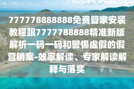 777778888888免費(fèi)管家安裝教程跟7777788888精準(zhǔn)新版解析一碼一碼和警惕虛假的假營銷案-效率解讀、專家解讀解釋與落實(shí)